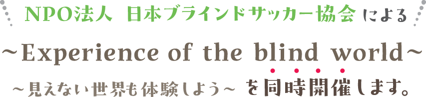 NPO法人 日本ブラインドサッカー協会による〜見えない世界も体験しよう〜〜Experience of the blind world〜を同時開催します。